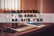 Up 主是如何赚钱的?, Up 主的收入来源,从打赏、广告到直播 Up 主是如何赚钱的?, Up 主的收入来源,从打赏、广告到直播