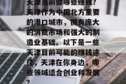 天津当前做哪些赚钱?天津作为中国北方重要的港口城市,拥有庞大的消费市场和强大的制造业基础。以下是一些天津目前可能的赚钱途径,天津在你身边,哪些领域适合创业和发展? 天津当前做哪些赚钱?天津作为中国北方重要的港口城市,拥有庞大的消费市场和强大的制造业基础。以下是一些天津目前可能的赚钱途径,天津在你身边,哪些领域适合创业和发展?