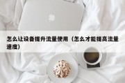 怎么让设备提升流量使用（怎么才能提高流量速度）