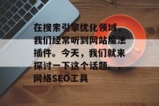 在搜索引擎优化领域,我们经常听到网站魔法插件。今天,我们就来探讨一下这个话题。,网络SEO工具 在搜索引擎优化领域,我们经常听到网站魔法插件。今天,我们就来探讨一下这个话题。,网络SEO工具