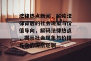 法律热点新闻，解读法律背后的社会现象与价值导向，解码法律热点，揭示社会现象与价值导向的深层逻辑