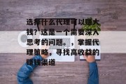 选择什么代理可以赚大钱?这是一个需要深入思考的问题。,掌握代理策略,寻找高收益的赚钱渠道 选择什么代理可以赚大钱?这是一个需要深入思考的问题。,掌握代理策略,寻找高收益的赚钱渠道