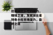 挖掘湖北小吃的潜力,赚钱之道,发掘湖北省特色小吃市场潜力,盈利之道 挖掘湖北小吃的潜力,赚钱之道,发掘湖北省特色小吃市场潜力,盈利之道