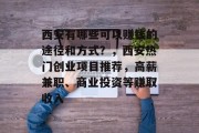 西安有哪些可以赚钱的途径和方式?,西安热门创业项目推荐,高薪兼职、商业投资等赚取收入 西安有哪些可以赚钱的途径和方式?,西安热门创业项目推荐,高薪兼职、商业投资等赚取收入
