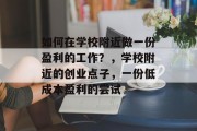 如何在学校附近做一份盈利的工作?,学校附近的创业点子,一份低成本盈利的尝试 如何在学校附近做一份盈利的工作?,学校附近的创业点子,一份低成本盈利的尝试
