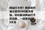 网站打不开？教你如何通过修改DNS解决烦恼，轻松解决网站打不开问题，一招修改DNS大法