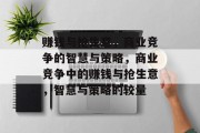 赚钱与抢生意,商业竞争的智慧与策略,商业竞争中的赚钱与抢生意,智慧与策略的较量 赚钱与抢生意,商业竞争的智慧与策略,商业竞争中的赚钱与抢生意,智慧与策略的较量
