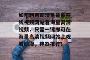 如何利用动漫免插件在线视频网站看海量高清视频,只需一键即可在海量高清视频网站上观看动漫,神器推荐! 如何利用动漫免插件在线视频网站看海量高清视频,只需一键即可在海量高清视频网站上观看动漫,神器推荐!