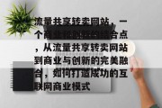 流量共享转卖网站,一个商业和创新的结合点,从流量共享转卖网站到商业与创新的完美融合,如何打造成功的互联网商业模式 流量共享转卖网站,一个商业和创新的结合点,从流量共享转卖网站到商业与创新的完美融合,如何打造成功的互联网商业模式