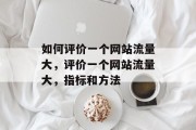 如何评价一个网站流量大,评价一个网站流量大,指标和方法 如何评价一个网站流量大,评价一个网站流量大,指标和方法