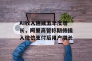 AI收入连续五季度增长,阿里高管称期待接入微信支付后用户增长 AI收入连续五季度增长,阿里高管称期待接入微信支付后用户增长