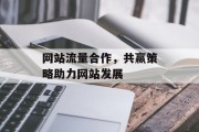 网站流量合作,共赢策略助力网站发展 网站流量合作,共赢策略助力网站发展