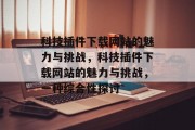 科技插件下载网站的魅力与挑战,科技插件下载网站的魅力与挑战,一种综合性探讨 科技插件下载网站的魅力与挑战,科技插件下载网站的魅力与挑战,一种综合性探讨