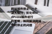 网站插件停止: 一个深入探讨,优化WordPress插件运行的策略,如何解决网站暂时停止的问题 网站插件停止: 一个深入探讨,优化WordPress插件运行的策略,如何解决网站暂时停止的问题