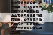 企业营销网站设计与运营策略，如何在竞争激烈的市场中脱颖而出，企业营销网站设计与运营策略，如何在竞争激烈的市场中脱颖而出，企业营销网站设计与运营策略