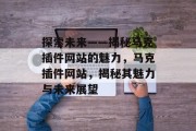 探索未来——揭秘马克插件网站的魅力,马克插件网站,揭秘其魅力与未来展望 探索未来——揭秘马克插件网站的魅力,马克插件网站,揭秘其魅力与未来展望