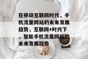 在移动互联网时代,手机流量网站的未来发展趋势,互联网+时代下,智能手机流量网站的未来发展趋势 在移动互联网时代,手机流量网站的未来发展趋势,互联网+时代下,智能手机流量网站的未来发展趋势