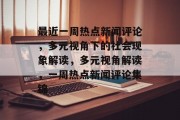 最近一周热点新闻评论，多元视角下的社会现象解读，多元视角解读，一周热点新闻评论集锦