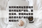 如何利用网站答题插件提升网站用户体验,最佳实践,使用网站答题插件提升用户体验的策略和技巧 如何利用网站答题插件提升网站用户体验,最佳实践,使用网站答题插件提升用户体验的策略和技巧