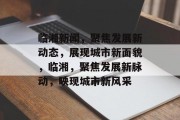 临湘新闻，聚焦发展新动态，展现城市新面貌，临湘，聚焦发展新脉动，映现城市新风采
