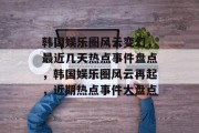韩国娱乐圈风云变幻，最近几天热点事件盘点，韩国娱乐圈风云再起，近期热点事件大盘点