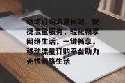 移动订购流量网站，便捷流量服务，轻松畅享网络生活，一键畅享，移动流量订购平台助力无忧网络生活