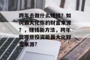 跨年去做什么赚钱?如何最大化你的财富来源?,赚钱新方法,跨年做哪些投资能最大化财富来源? 跨年去做什么赚钱?如何最大化你的财富来源?,赚钱新方法,跨年做哪些投资能最大化财富来源?