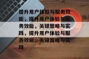 提升用户体验与服务效能，提升用户体验与服务效能，关键策略与实践，提升用户体验与服务效能，关键策略与实践