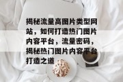 揭秘流量高图片类型网站，如何打造热门图片内容平台，流量密码，揭秘热门图片内容平台打造之道