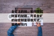 金矿上的钱,如何赚取财富的秘籍,开采金矿的秘密财富获取方式,策略和技巧 金矿上的钱,如何赚取财富的秘籍,开采金矿的秘密财富获取方式,策略和技巧