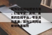 装饰公司网站规划方案，打造专业、高效、易用的在线平台，专业高效易用，装饰公司网站规划方案解析