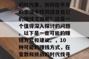 在这个充满变数和挑战的时代里,如何在平凡的生活中找到适合自己的赚钱之道呢?这是一个值得深入探讨的问题。以下是一些可能的赚钱方式和建议。,10种可能的赚钱方式,在变数和挑战的时代找寻适合自己的路