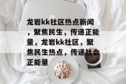 龙岩kk社区热点新闻，聚焦民生，传递正能量，龙岩kk社区，聚焦民生热点，传递社会正能量