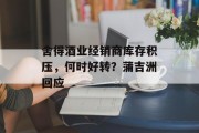 舍得酒业经销商库存积压,何时好转?蒲吉洲回应 舍得酒业经销商库存积压,何时好转?蒲吉洲回应