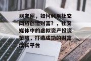 朋友圈,如何利用社交网络创造财富?,社交媒体中的虚拟资产投资策略,打造成功的财富增长平台