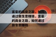 富豪的商业之路,如何通过做生意赚钱,富豪的商业之路,如何通过做生意赚钱 富豪的商业之路,如何通过做生意赚钱,富豪的商业之路,如何通过做生意赚钱