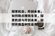 探索机会,开创未来,如何做点赚钱生意,探索机遇与开创未来,如何开展盈利性业务 探索机会,开创未来,如何做点赚钱生意,探索机遇与开创未来,如何开展盈利性业务