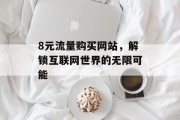 8元流量购买网站,解锁互联网世界的无限可能 8元流量购买网站,解锁互联网世界的无限可能