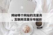 揭秘哪个网站的流量高,互联网流量分布解析 揭秘哪个网站的流量高,互联网流量分布解析