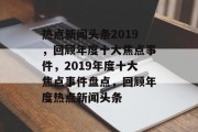 热点新闻头条2019，回顾年度十大焦点事件，2019年度十大焦点事件盘点，回顾年度热点新闻头条