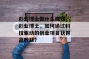 创业博士做什么赚钱,创业博士,如何通过科技驱动的创业项目获得高收益? 创业博士做什么赚钱,创业博士,如何通过科技驱动的创业项目获得高收益?