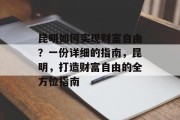 昆明如何实现财富自由?一份详细的指南,昆明,打造财富自由的全方位指南 昆明如何实现财富自由?一份详细的指南,昆明,打造财富自由的全方位指南