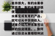 水果市场上的水果价格差异很大,有的水果非常昂贵,有的水果却很便宜。如果能够将这些水果变成有用的产品,就可以从中获得收入。这里介绍几种水果可以做的投资项目。,如何通过投资水果赚取利润? 水果市场上的水果价格差异很大,有的水果非常昂贵,有的水果却很便宜。如果能够将这些水果变成有用的产品,就可以从中获得收入。这里介绍几种水果可以做的投资项目。,如何通过投资水果赚取利润?