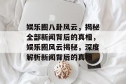 娱乐圈八卦风云，揭秘全部新闻背后的真相，娱乐圈风云揭秘，深度解析新闻背后的真相