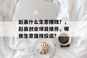 赵县什么生意赚钱?,赵县创业项目推荐,哪些生意值得投资? 赵县什么生意赚钱?,赵县创业项目推荐,哪些生意值得投资?
