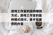 游戏工作室的游戏赚钱方式,游戏工作室的盈利模式探讨,基于你提供的内容 游戏工作室的游戏赚钱方式,游戏工作室的盈利模式探讨,基于你提供的内容
