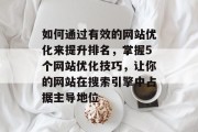 如何通过有效的网站优化来提升排名，掌握5个网站优化技巧，让你的网站在搜索引擎中占据主导地位