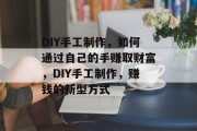 DIY手工制作,如何通过自己的手赚取财富,DIY手工制作,赚钱的新型方式 DIY手工制作,如何通过自己的手赚取财富,DIY手工制作,赚钱的新型方式