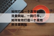 如何打造一个高效的褥流量网站,一网打尽,如何有效打造一个高效褥流量网站 如何打造一个高效的褥流量网站,一网打尽,如何有效打造一个高效褥流量网站