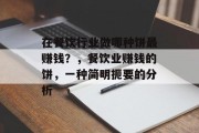 在餐饮行业做哪种饼最赚钱?,餐饮业赚钱的饼,一种简明扼要的分析 在餐饮行业做哪种饼最赚钱?,餐饮业赚钱的饼,一种简明扼要的分析
